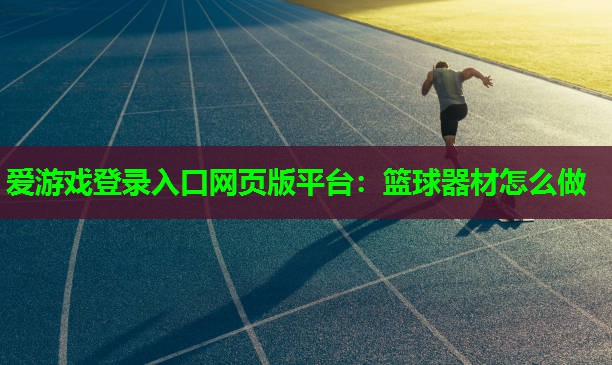 爱游戏登录入口网页版平台：篮球器材怎么做