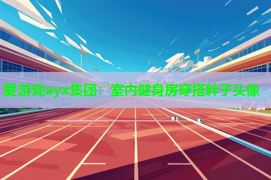 爱游戏ayx集团：室内健身房穿搭胖子头像