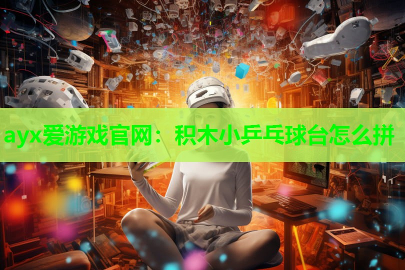 ayx爱游戏官网：积木小乒乓球台怎么拼