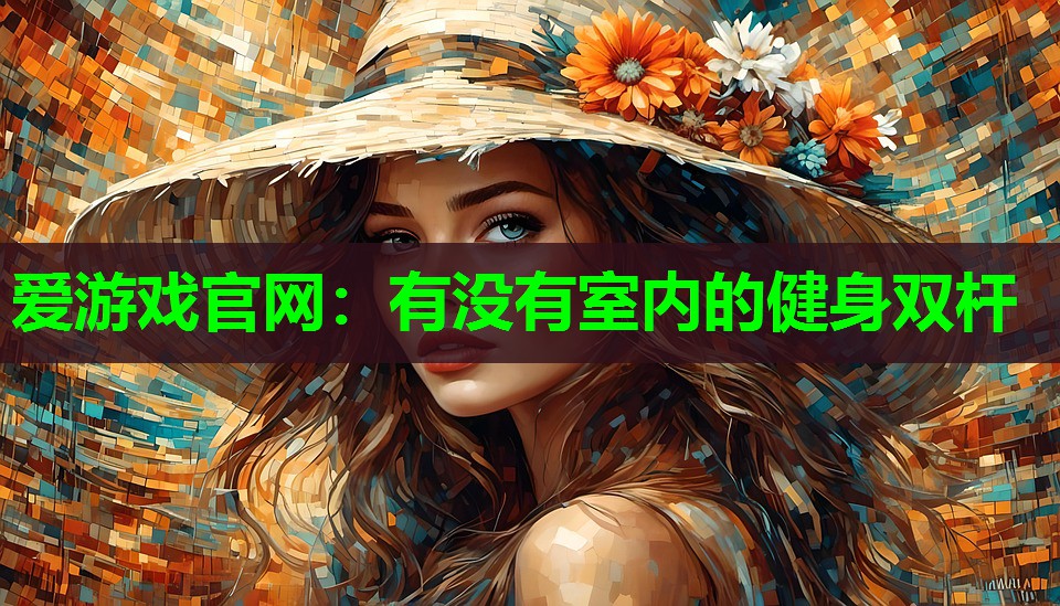 爱游戏官网：有没有室内的健身双杆